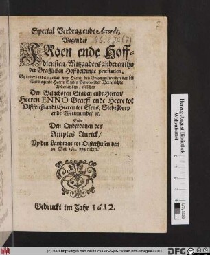 Special Verdrag ende Accordt, Wegen der Froen ende Hoffdiensten/ Mitzgaders anderentho der Grafflicken Hoffholdinge praestatien, By onderhandelinge van myn Heeren ... Staten Generael der Vereenichde Nederlanden : tüsschen Den ... Heeren Enno Graeff ende Heere tot Oistfrießlandt ... Ende den Onderdanen des Amptes Aurick/ Up den Landtage tot Oisterhusen den 20. Maii 1611. upgerichtet