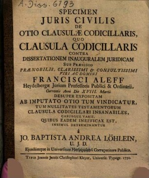 Specimen Juris Civilis De Otio Clausulae Codicillaris : Quo Clausula Codicillaris Contra Dissertationem Inauguralem Juridicam ... currentis Anni Die XVIII. Martii Desuper Expositam Ab Imputato Otio Tum Vindicatur, Tum Nullitates Testamentorum Clausula Codicillari Insanabiles, Casusque Varii, Quibus Eadem Inefficax Est, Insimul Determinantur