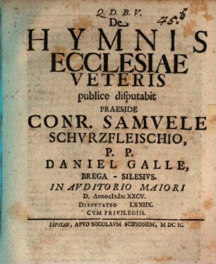 De Hymnis Ecclesiae Veteris : publice disputabit Praeside Conr. Samuele Schurzfleischio, P.P. Daniel Galle, Brega-Silesius. In Auditorio Maiori D. Anno M.DCXXCV. Disputatio LXXIIX.