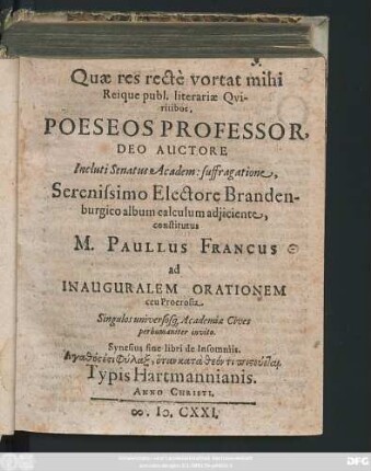 Quae res recte vortat mihi Reique publ. literariae Quiritibus, Poeseos Professor, Deo Auctore Incluti Senatus Academ: suffragatione, Serenissimo Electore Brandenburgico album calculum adiiciente, constitutus M. Paullus Francus ad Inauguralem Orationem ceu Proerosia Singulos universosq[ue] Academiae Civis perhumaniter invito