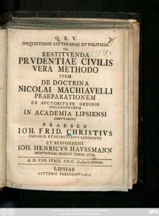 Disqvisitionis Litterariae Et Politicae De Restitvenda Prvdentiae Civilis Vera Methodo Item De Doctrina Nicolai Machiavelli Praeparationem : Ex Avctoritate Ordinis Philosophorvm In Academia Lipsiensi Dispvtabvnt Praeses Ioh. Frid. Christivs Philos. D. Et Secretarivs Saxonicvs Et Respondens Ioh. Henricvs Havssmann Meinvngensis Francvs Theol. Stvd.