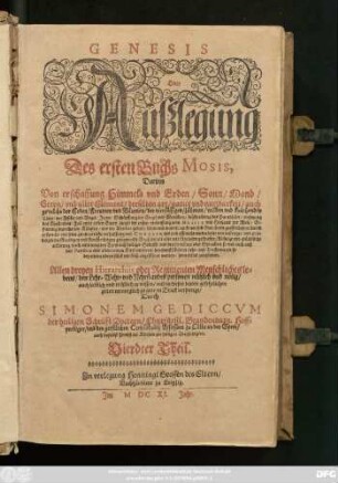 4: Genesis Oder Außlegung Des ersten Buchs Mosis : Darinn Von erschaffung Himmels und Erden ... Richtige und gründliche erklerung/ nach anleitung des Texts auß heiliger Schrifft und den fontibus oder Sprachen/ so wol auch auß den Patribus oder alten reinen Kirchenlehren/ benebenst schönen Lehr- und Trostpuncten/ ... zubefinden ; Allen dreyen Hierarchiis oder Regimenten Menschliches lebens/ den Lehr- Wehr- und Nehrstandes personen nützlich und nötig ... zu wissen/ und in diesen letzten gefehrlichen zeiten menniglich zu gute in Druck verfertigt