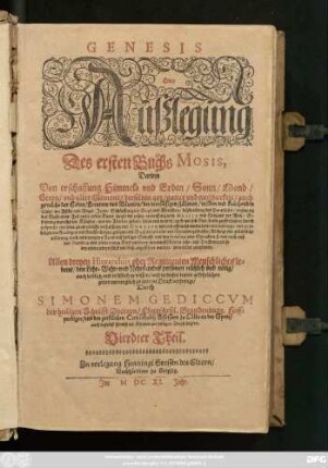 4: Genesis Oder Außlegung Des ersten Buchs Mosis : Darinn Von erschaffung Himmels und Erden ... Richtige und gründliche erklerung/ nach anleitung des Texts auß heiliger Schrifft und den fontibus oder Sprachen/ so wol auch auß den Patribus oder alten reinen Kirchenlehren/ benebenst schönen Lehr- und Trostpuncten/ ... zubefinden ; Allen dreyen Hierarchiis oder Regimenten Menschliches lebens/ den Lehr- Wehr- und Nehrstandes personen nützlich und nötig ... zu wissen/ und in diesen letzten gefehrlichen zeiten menniglich zu gute in Druck verfertigt