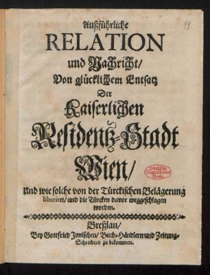Außführliche Relation und Nachricht/ Von glücklichem Entsatz Der Kaiserlichen Residentz-Stadt Wien/ Und wie solche von der Türckischen Belägerung liberiret/ und die Türcken davor weggeschlagen worden