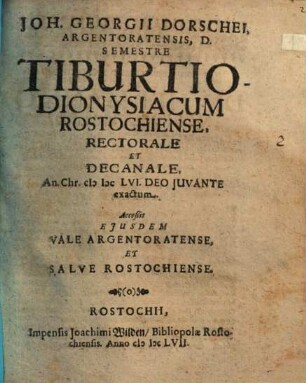 Joh. Georgii Dorschei, Argentoratensis, D. Semestre Tiburtio-Dionysiacum Rostochiense, Rectorale Et Decanale, An. Chr. MDCLVI. Deo Iuvante exactum : Acceßit Eiusdem Vale Argentoratense, Et Salve Rostochiense