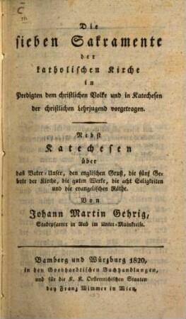 Die sieben Sakramente der katholischen Kirche in Predigten dem christlichen Volke und in Katechesen der christlichen Lehrjugend vorgetragen : nebst Katechesen über das Vater-Unser, den englischen Gruß, die fünf Gebote der Kirche, die guten Werke, die acht Seligkeiten und die evangelischen Räthe