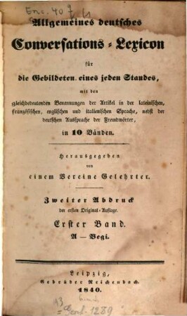 Allgemeines deutsches Conversations-Lexicon für die Gebildeten eines jeden Standes : mit den gleichbedeutenden Benennungen der Artikel in der lateinischen, französischen, englischen und italienischen Sprache, nebst der deutschen Aussprache der Fremdwörter, in 10 Bänden, 1. A - Begi