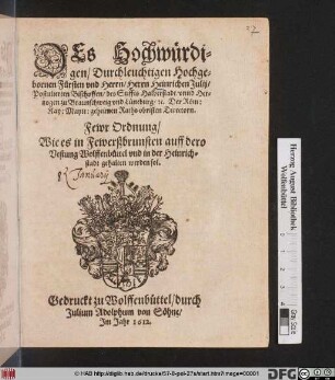 Des Hochwürdigen/ Durchleuchtigen Hochgebornen Fürsten und Herrn/ Herrn Heinrichen Julii/ Postulierten Bischoffen/ des Stiffts Halberstadt/ unnd Hertzogen zu Braunschweig und Lüneburg/ [et]c. ... Fewr Ordnung : Wie es in Fewerßbrunsten auff dero Vestung Wolffenbüttel und in der Heinrichstadt gehalten werden sol ; [Geschehen und geben Praag/ den 8. Januarij des 1612. Jahrs.]