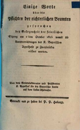 Einige Worte über die Pflichten der richterlichen Beamten : gesprochen bey Gelegenheit der feierlichen Sitzung am 16ten October 1816 womit die Amtsverrichtungen des K. Bayerischen Appelhofs zu Zweybrücken eröfnet wurden