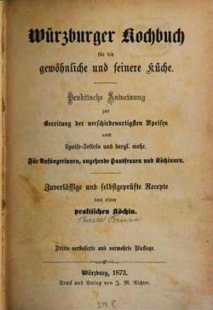 Würzburger Kochbuch für die gewöhnliche und feinere Küche : Praktische Anweisung zur Bereitung der verschiedenartigsten Speisen nebst Speise-Zetteln und dergl. mehr : für Anfängerinnen, angehende Hausfrauen und Köchinnen : zuverläßige und selbstgeprüfte Recepte von einer praktischen Köchin