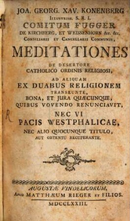 Joa. Georg Xav. Konenberg Illustriss. S. R. I. Comitum Fugger De Kirchberg, Et Weissenhorn &c. &c. Consiliarii Et Cancellarii Communis, Meditationes De Desertore Catholico Ordinis Religiosi, Ad Aliquam Ex Duabus Religionem Transeunte, Bona, Et Iura Quaecunque, Quibus Vovendo Renunciavit, Nec Vi Pacis Westphalicae, Nec Alio Quocunque Titulo, Aut Obtentu Recuperante