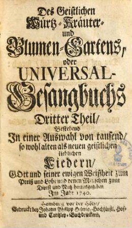 Geistlicher Würtz-, Kräuter- und Blumen-Garten oder Universal-Gesangbuch Des Geistlichen Würtz-, Kräuter- und Blumen-Gartens oder Universal -Gesangbuchs erster Theil : bestehend in e. Ausw. von 1000 sowohl alten als neuen geistl. liebl. Liedern ..., 3.
