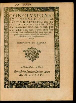 Conclusiones Ex I. Titulo Tertiae Partis Digestorum de Rebus Creditis ... defendere studebit I. die Iunii hora consueta Arnoldus de Reiger.