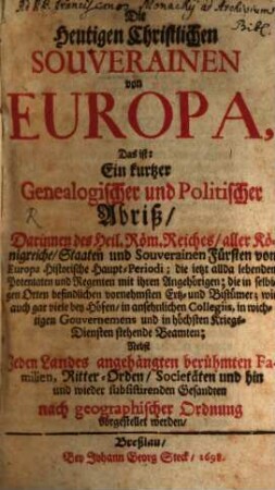 Die Heutigen Christlichen Souverainen von Europa : Das ist: Ein kurtzer Genealogischer und Politischer Abriß ... ; Nebst Jeden Landes angehängten berühmten Familien, Ritter-Orden, Societäten und hin und wieder subsistirenden Gesandten nach geographischer Ordnung vorgestellet werden