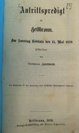 Antrittspredigt in Heilbronn : Am Sonntag Cantate den 15. Mai 1870 gehalten von Lauxmann. Der Reinertrag ist zur Gründung eines christlichen Vereinshauses bestimmt