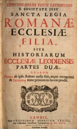 Bartholomaei Fisen Leodiensis E Societate Jesu Sancta legia Romanae ecclesiae filia, sive historiarum ecclesiae Leodiensis, partes duae, 1