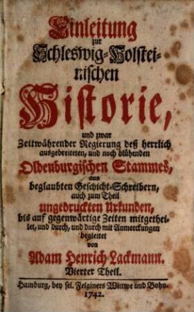 Einleitung Zur Schleswig-Holsteinischen Historie : und zwar Zeitwährender Regierung des ... Oldenburgischen Stamms, aus Beglaubten Geschicht-Schreibern, auch zum Theil ungedruckten Urkunden, bis auf gegenwärtige Zeiten mitgetheilet, und durch und durch mit Anmerkungen begleitet, 4