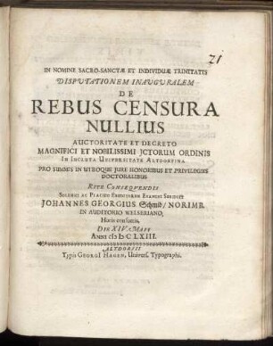 Disputationem Inauguralem De Rebus Censura Nullius Auctoritate Et Decreto Magnifici Et Nobilissimi ICtorum Ordinis In Incluta Universitate Altdorfina Pro Summis In Utroque Iure Honoribus Et Privilegiis Doctoralibus Rite Consequendi Solenni Ac Placido Eruditorum Examini Subiicit Johannes Georgius Schmid/ Norimb. In Auditorio Welseriano ... Die XIV. Maii Anni MDCLXIII.