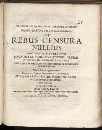 Disputationem Inauguralem De Rebus Censura Nullius Auctoritate Et Decreto Magnifici Et Nobilissimi ICtorum Ordinis In Incluta Universitate Altdorfina Pro Summis In Utroque Iure Honoribus Et Privilegiis Doctoralibus Rite Consequendi Solenni Ac Placido Eruditorum Examini Subiicit Johannes Georgius Schmid/ Norimb. In Auditorio Welseriano ... Die XIV. Maii Anni MDCLXIII.