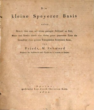 Die kleine Speyerer Basis oder Beweis dass man mit einem geringen Aufwand an Zeit, Mühe und Kosten durch eine kleine genau gemessene Linie die Grundlage einer grossen Triangulation bestimmen kann