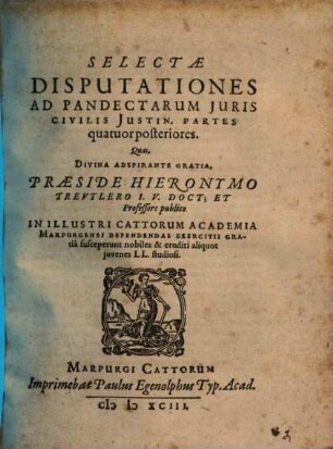 Selectae Disputationes Ad Pandectarum Juris Civilis Justin. : Partes quatuor posteriores ; Quas ... Praeside Hieronymo Treutlero ... In Illustri Cattorum Academia Marpurgensi Defendendas Exercitii Gratia susceperunt nobiles & eruditi aliquot juvenes LL. studiosi