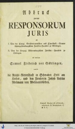 Abdruck zweyer Responsorum Juris als I. Von der Königl. Großbrittanischen und Churfürstl.-Braunschweig-Lüneburgischen Juristen-Facultät zu Göttingen. II. Von der Herzogl. Würtembergischen Juristen-Facultät zu Tübingen ad causam Samuel Friedrich von Gültlingen, contra die Reichs-Ritterschaft in Schwaben Orts am Kocher, und den Freyherrn Joseph Anselm Adelmann von Adelmannsfelden. Prætensi Mandati de restituendo, resarcienso & satisfaciendo C. & S. C.