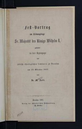Fest-Vortrag am Krönungstage Sr. Majestät des Königs Wilhelm I. gehalten in der Synagoge des jüdisch-theologischen Seminars zu Breslau am 18. Oktober 1861 / von M. Joel