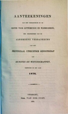 Aanteekeningen van het verhandelde in de sectie-vergaderingen van het Provinciaal Utrechts Genootschap van Kunst en Wetenschappen ter gelegenheid van de algemeene vergadering gehouden in het jaar.... 1876, 1876