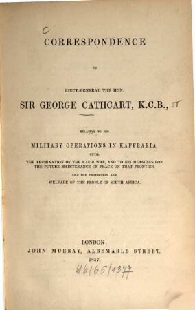 Correspondence of Lieut.-General the Hon. Sir George Cathcart, K. C. B., relative to his military operations in Kaffraria, until the termination of the Kafir war, and to his measures for the future maintenance of peace on that frontier...