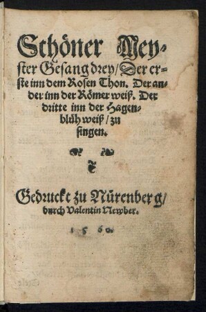 Schœner Mey-||ster Gesang drey/ Der er-||ste inn dem Rosen Thon. Der an-||der inn der Rœmer weiß. Der || dritte inn der Hagen-||blüh weiß/ zu || singen.||