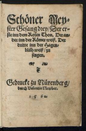 Schœner Mey-||ster Gesang drey/ Der er-||ste inn dem Rosen Thon. Der an-||der inn der Rœmer weiß. Der || dritte inn der Hagen-||blüh weiß/ zu || singen.||
