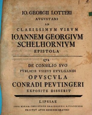 Io. Georgii Lotteri Augustani ad clarissimum virum Ioannem Georgium Schelhornium epistola : qua de consilio suo publicis usibus evulgandi opuscula Conradi Peutingeri exposite disserit