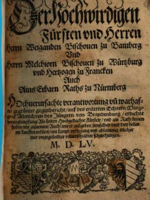 Der hochwirdigen Fürsten vnd Herren Herrn Weiganden Bischouen zu Bamberg Vnd Herrn Melchiorn Bischouen zu Würtzburg vnd Hertzogen zu Francken Auch Ains Erbarn Raths zu Nürmberg Hochuerursachte verantwortung vn[d] warhafter gegrünter gegenbericht, auf des erclerten Echters, Marggraf Albrechten des Jüngern von Brandenburg, erdichte verunglimpfung ...