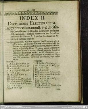 Index II. Decisionum Electoralium. Index praecedens monstravit decisiones novissimas Electorales secundum ordinem dissertationum. Praesens monstrabit eas secundum ordinem decisionum & supplebit Decisiones ab Autore, & in Notis omissas