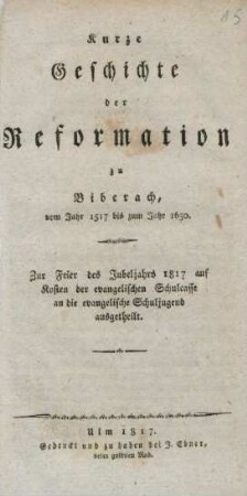 Kurze Geschichte der Reformation zu Biberach, vom Jahr 1517 bis zum Jahr 1650 : Zur Feier des Jubeljahrs 1817 auf Kosten der evangelischen Schulcasse an die evangelische Schuljugend ausgetheilt