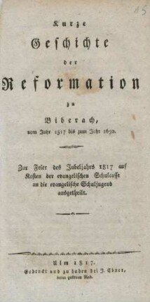 Kurze Geschichte der Reformation zu Biberach, vom Jahr 1517 bis zum Jahr 1650 : Zur Feier des Jubeljahrs 1817 auf Kosten der evangelischen Schulcasse an die evangelische Schuljugend ausgetheilt