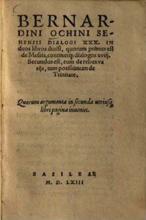 Bernardini Ochini Senensis Dialogi XXX. : In duos libros divisi, quorum primus est de Messia, continetq[ue] dialogos xviii. Secundus est cum de rebus variis, tum potissimum de Trinitate .... 1