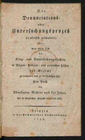 Der Denunciations- oder Untersuchungsprozeß praktisch erläutert; oder: wie man sich bei Klag- und Untersuchungssachen, in Rügen- Polizey- und peinlichen Fällen vor Gericht zu verhalten und zu vertheidigen hat : Ein Buch für Advokaten, Richter und für Jeden, der in dergleichen Prozesse verwikkelt wird