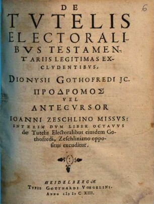 De Tvtelis Electoralibvs Testamentariis Legitimas Exclvdentibvs, Dionysii Gothofredi JC. ... Vel Antecvrsor Ioanni Zeschlino Missvs : Interim Dvm Liber Octavvs de Tutelis Electoralibus eiusdem Gothofredi, Zeschliniano oppositus excuditur