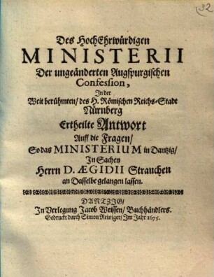 Des HochEhrwürdigen Ministerii Der ungeänderten Augspurgischen Confession, In der Weit berühmten, des H. Römischen Reichs-Stadt Nürnberg Ertheilte Antwort Auff die Fragen, So das Ministerium in Dantzig, In Sachen Herrn D. Aegidii Strauchen an Dasselbe gelangen lassen