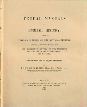 Feudal Manuals of English History, a series of popular sketches of our national history, compiled at different periods, from the thirteenth century to the fifteenth, for the use of the feudal gentry and nobility : Now first edited from the original manuscripts by Thomas Wright