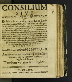 Consilium Sive Exereunesis Trium Iuris Qaestionum, Quas Ex facti casu ac mota lite inter Lucae Beckmanni ... liberos superstites, atq[ue] eorundem Patruum Bartoldum Beckman Civem Hamburgensem super hæreditate Henrici Beckmanni ... informationem typicis calcographi notis divulgari voluit, additis documentis probatorialibus sub literis A. ... Nicolaus Schafshusen/ I.U.D. Annexum in calce habetur responsum super eodem negocio ICTorum in Academia Lugdunensi Batava. Tandem veritas triumphat