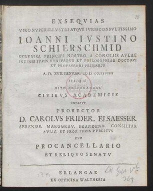 Exsequias Viro Nuper Illustri Atque Iurisconsultissimo Joanni Iustino Schierschmid : Sereniss. Principi Nostro A Consiliis Aulae Intimis Iuris Utriusque Et Philosophiae Doctori Et Professori Primario A. D. XVII. Ianuar. M D CCLXXVIIII H. L. Q. C Rite Celebrandas Civibus Academicis Indicit