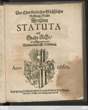 Der Churfürstlichen Sächßsichen Residentz-Stadt Dreßden Statuta und Stadt-Recht : [Datum den dritten Aprilis, Anno Eintausend/ Sechshundert/ Neun und Funfftzig ; ... geben zu Dreßden den ersten Monats-Tag Martij ... im Ein-Tausend/ Sechs-Hundert und Sechzigsten Jahre]