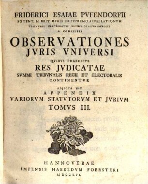 Friderici Esaiae Pvfendorfii Potent. M. Brit. Regis In Svpremo Appellationvm Tribvnali Electoratvs Brvnsvico-Lvnebvrgici A Consiliis Observationes Jvris Vniversi : Qvibvs Praecipve Res Jvdicatae Svmmi Tribvnalis Regii Et Electoralis Continentvr. Adjecta Est Appendix Variorvm Statvtorvm Et Jvrivm, 3