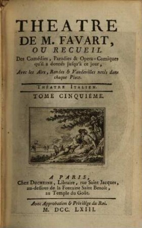 THEATRE DE M. FAVART, OU RECUEIL Des Comédies, Parodies & Opera-Comiques qu'il a donnés jusqu'à ce jour, Avec les Airs, Rondes & Vaudevilles notés dans chaque Piéce. THÉATRE ITALIEN, 5