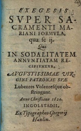 Exegesis Svper Sacramenti Mariani Formvla : qua se ij, Qui In Sodalitatem Annvntiatam Recipivntvr, Avgvstissimae Virgini Patronae Svae Lubentes Volentesque obstringunt