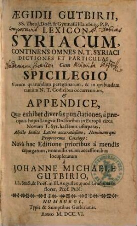 Aegidii Gutbirii, SS. Theol. Doct. & Gymnasii Hamburg. P.P. Lexicon Syriacum : Continens Omnes N.T. Syriaci Dictiones Et Particulas Cum Spicilegio Vocum quarundam peregrinarum, & in quibusdam tantum N.T. Codicibus occurrentium, & Appendice, Quae exhibet diversas punctationes, ...