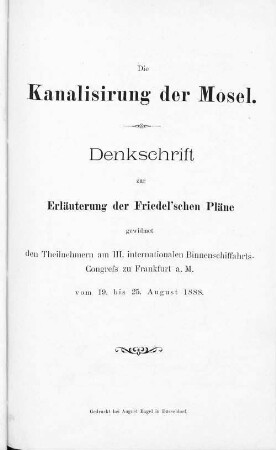 Die Kanalisirung der Mosel : Denkschrift zur Erläuterung der Friedel'schen Pläne ; gewidmet den Theilnehmern am III. Internationalen Binnenschiffahrts-Congreß zu Frankfurt a.M. vom 19. bis 25. August 1888