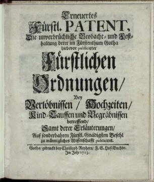 Erneuertes Fürstl. Patent, Die unverbrüchliche Beobacht- und Festhaltung derer im Fürstenthum Gotha hiebevor publicirter Fürstlichen Ordnungen, Bey Verlöbnissen, Hochzeiten, Kind-Tauffen und Begräbnissen betreffend, Samt derer Erläuterungen : Auf sonderbahren Fürstl. Gnädigsten Befehl zu männigliches Wissenschafft publiciret.